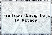 <b>Enrique Garay</b> Deja TV Azteca