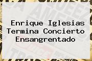 <b>Enrique Iglesias</b> Termina Concierto Ensangrentado