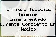 <b>Enrique Iglesias</b> Termina Ensangrentado Durante Concierto En México
