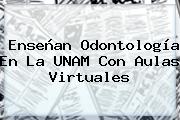 Enseñan Odontología En La <b>UNAM</b> Con Aulas Virtuales