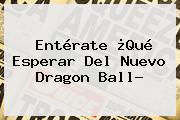 Entérate ¿Qué Esperar Del Nuevo <b>Dragon Ball</b>?