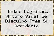 Entre Lágrimas, <b>Arturo Vidal</b> Se Disculpó Tras Su Accidente