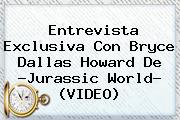 Entrevista Exclusiva Con <b>Bryce Dallas Howard</b> De ?Jurassic World? (VIDEO)