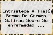 Entristece A Thalía Broma De Carmen Salinas Sobre Su <b>enfermedad</b> <b>...</b>