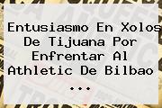 Entusiasmo En Xolos De Tijuana Por Enfrentar Al Athletic De <b>Bilbao</b> <b>...</b>