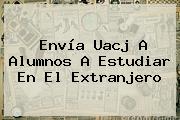 Envía <b>Uacj</b> A Alumnos A Estudiar En El Extranjero