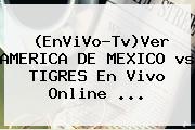 (EnViVo-Tv)Ver <b>AMERICA</b> DE MEXICO <b>vs TIGRES</b> En Vivo Online ...