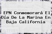 EPN Conmemorará El <b>Día De La Marina</b> En Baja California