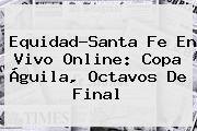 Equidad-Santa Fe En Vivo Online: <b>Copa Águila</b>, Octavos De Final