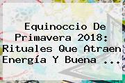 <b>Equinoccio De Primavera</b> 2018: Rituales Que Atraen Energía Y Buena ...