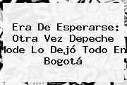 Era De Esperarse: Otra Vez <b>Depeche Mode</b> Lo Dejó Todo En Bogotá