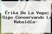 <b>Érika De La Vega</b>: ?Sigo Conservando La Rebeldía?