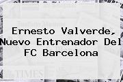 <b>Ernesto Valverde</b>, Nuevo Entrenador Del FC Barcelona