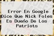 Error En Google Dice Que Nick Foles Es Dueño De Los <b>Patriots</b>