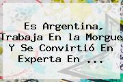 Es Argentina, Trabaja En <b>la Morgue</b> Y Se Convirtió En Experta En ...