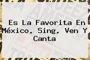 Es La Favorita En México. <b>Sing</b>, Ven Y Canta