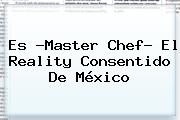 Ver es master chef el reality consentido de mexico Es ?<b>Master Chef</b>? El Reality Consentido De México