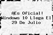 ¡Es Oficial! <b>Windows 10</b> Llega El 29 De Julio