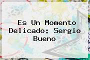 Es Un Momento Delicado: <b>Sergio Bueno</b>