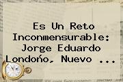 Es Un Reto Inconmensurable: <b>Jorge Eduardo Londoño</b>, Nuevo <b>...</b>
