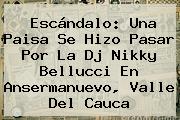 Ver escandalo una paisa se hizo pasar por la dj nikky bellucci en ansermanuevo valle del cauca Escándalo: Una Paisa Se Hizo Pasar Por La Dj Nikky Bellucci En Ansermanuevo, Valle Del Cauca