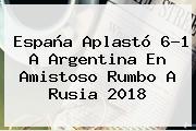 <b>España</b> Aplastó 6-1 A <b>Argentina</b> En Amistoso Rumbo A Rusia 2018