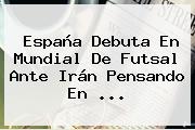 España Debuta En <b>Mundial De Futsal</b> Ante Irán Pensando En ...