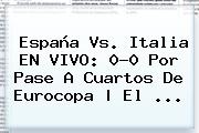 <b>España Vs</b>. <b>Italia</b> EN VIVO: 0-0 Por Pase A Cuartos De Eurocopa | El ...