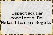 Espectacular Concierto De <b>Metallica</b> En Bogotá