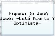 Esposa De <b>José José</b>: ?Está Alerta Y Optimista?