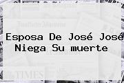 Esposa De <b>José José</b> Niega Su <b>muerte</b>