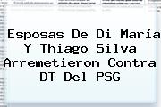 Esposas De Di María Y Thiago Silva Arremetieron Contra DT Del <b>PSG</b>