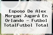 Esposo De <b>Alex Morgan</b> Jugará En Orlando - Futbol TotalFutbol Total
