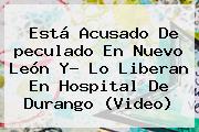 Está Acusado De <b>peculado</b> En Nuevo León Y? Lo Liberan En Hospital De Durango (Video)