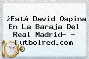 ¿Está <b>David Ospina</b> En La Baraja Del Real Madrid? - Futbolred.com