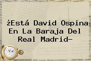¿Está <b>David Ospina</b> En La Baraja Del Real Madrid?