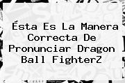 Ésta Es La Manera Correcta De Pronunciar <b>Dragon Ball FighterZ</b>