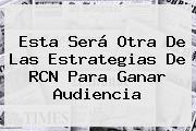 Esta Será Otra De Las Estrategias De <b>RCN</b> Para Ganar Audiencia