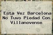 Esta Vez <b>Barcelona</b> No Tuvo Piedad Con Villanovense