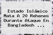 Estado Islámico Mata A 20 Rehenes Durante Ataque En <b>Bangladesh</b> ...