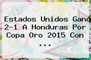 Estados Unidos Ganó 2-1 A Honduras Por <b>Copa Oro 2015</b> Con <b>...</b>