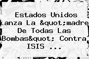 Estados Unidos Lanza La "madre De Todas Las Bombas" Contra ISIS ...