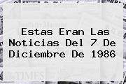 Estas Eran Las Noticias Del <b>7 De Diciembre</b> De 1986