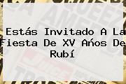 Estás Invitado A La Fiesta De <b>XV Años De Rubí</b>