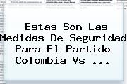 Estas Son Las Medidas De Seguridad Para El Partido <b>Colombia Vs</b> ...