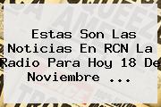 Estas Son Las Noticias En <b>RCN</b> La <b>Radio</b> Para Hoy 18 De Noviembre <b>...</b>