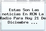 Estas Son Las <b>noticias</b> En RCN La Radio Para Hoy 21 De Diciembre <b>...</b>