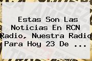 Estas Son Las Noticias En <b>RCN</b> Radio, Nuestra Radio Para Hoy 23 De ...