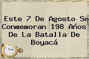 Este <b>7 De Agosto</b> Se Conmemoran 198 Años De La Batalla De Boyacá