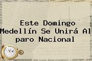 Este Domingo Medellín Se Unirá Al <b>paro Nacional</b>